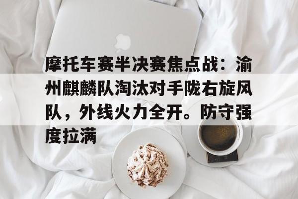 九游体育-关于摩托车赛半决赛焦点战：渝州麒麟队淘汰对手陇右旋风队，外线火力全开。防守强度拉满的信息