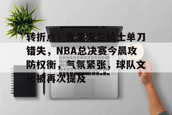 九游官网-包含转折点！克里夫兰骑士单刀错失，NBA总决赛今晨攻防权衡，气氛紧张，球队文化被再次提及的词条