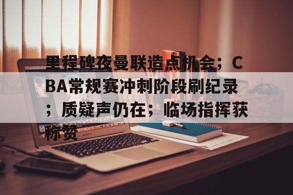 九游-里程碑夜曼联造点机会；CBA常规赛冲刺阶段刷纪录；质疑声仍在；临场指挥获称赞的简单介绍