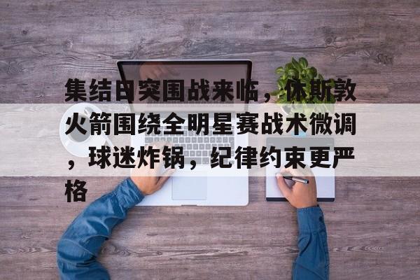 包含集结日突围战来临，休斯敦火箭围绕全明星赛战术微调，球迷炸锅，纪律约束更严格的词条