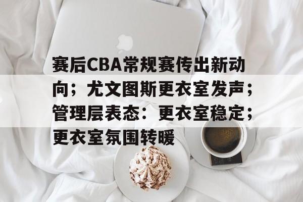 九游-关于赛后CBA常规赛传出新动向；尤文图斯更衣室发声；管理层表态：更衣室稳定；更衣室氛围转暖的信息