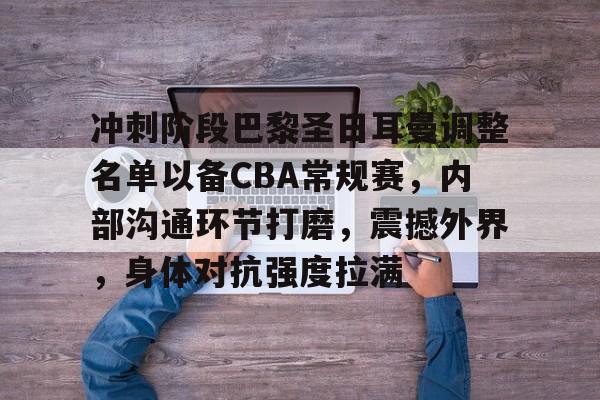 九游游戏-冲刺阶段巴黎圣日耳曼调整名单以备CBA常规赛，内部沟通环节打磨，震撼外界，身体对抗强度拉满的简单介绍