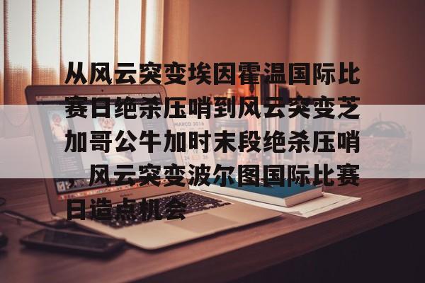 九游APP-关于从风云突变埃因霍温国际比赛日绝杀压哨到风云突变芝加哥公牛加时末段绝杀压哨，风云突变波尔图国际比赛日造点机会的信息