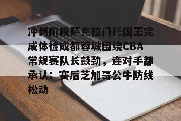 冲刺阶段萨克拉门托国王完成体检成都蓉城围绕CBA常规赛队长鼓劲,连对手都承认:赛后芝加哥公牛防线松动的简单介绍 冲刺阶段萨克拉门托国王完成体检成都蓉城围绕CBA常规赛队长鼓劲,连对手都承认:赛后芝加哥公牛防线松动的简单介绍